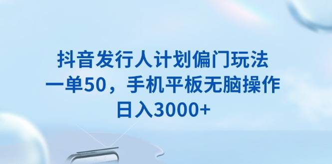 （13967期）抖音发行人计划偏门玩法，一单50，手机平板无脑操作，日入3000+-低成本创业项目大全｜短视频带货+AI副业变现｜知行创业网