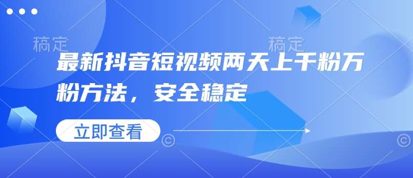 最新抖音短视频两天上千粉万粉方法，安全稳定-低成本创业项目大全｜短视频带货+AI副业变现｜知行创业网