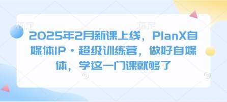 2025年2月新课上线，PlanX自媒体IP·超级训练营，做好自媒体，学这一门课就够了-低成本创业项目大全｜短视频带货+AI副业变现｜知行创业网