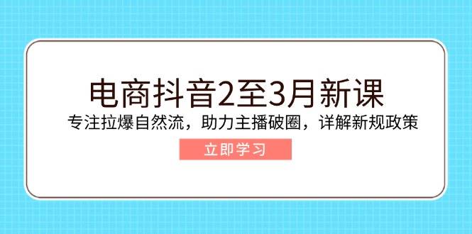 （14268期）电商抖音2至3月新课：专注拉爆自然流，助力主播破圈，详解新规政策-低成本创业项目大全｜短视频带货+AI副业变现｜知行创业网