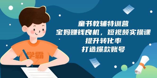 （13899期）童书教辅特训营，宝妈赚钱良机，短视频实操课，提升转化率，打造爆款账号-低成本创业项目大全｜短视频带货+AI副业变现｜知行创业网
