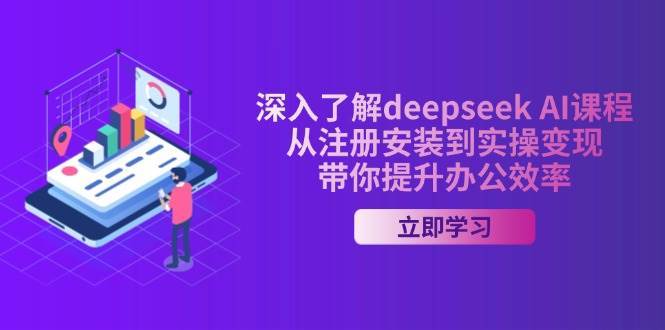 深入了解deepseek AI课程，从注册安装到实操变现，带你提升办公效率-低成本创业项目大全｜短视频带货+AI副业变现｜知行创业网