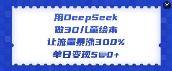 用DeepSeek做3D儿童绘本，让流量暴涨300%，单日变现多张-低成本创业项目大全｜短视频带货+AI副业变现｜知行创业网