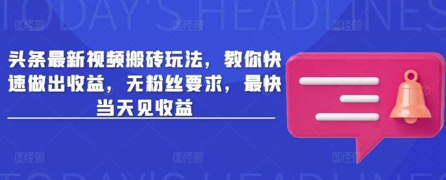 头条最新视频搬砖玩法，教你快速做出收益，无粉丝要求，最快当天见收益-低成本创业项目大全｜短视频带货+AI副业变现｜知行创业网