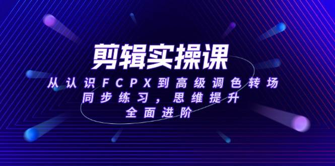 （14078期）剪辑实操课，从认识FCPX到高级调色转场，同步练习，思维提升，全面进阶-低成本创业项目大全｜短视频带货+AI副业变现｜知行创业网