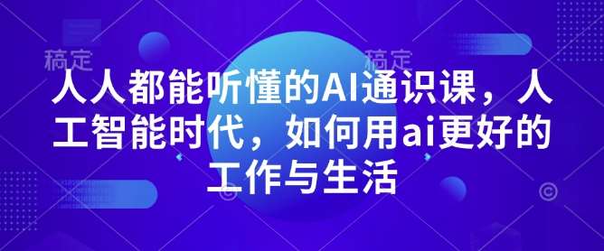 人人都能听懂的AI通识课，人工智能时代，如何用ai更好的工作与生活-低成本创业项目大全｜短视频带货+AI副业变现｜知行创业网