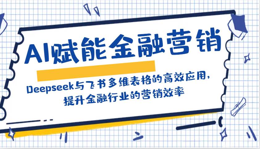 AI赋能金融营销：Deepseek与飞书多维表格的高效应用，提升金融行业的营销效率-低成本创业项目大全｜短视频带货+AI副业变现｜知行创业网