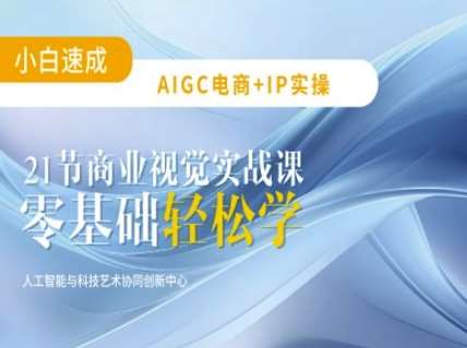 AIGC电商必备实操：21节平面设计实战课，教你玩转AI-低成本创业项目大全｜短视频带货+AI副业变现｜知行创业网