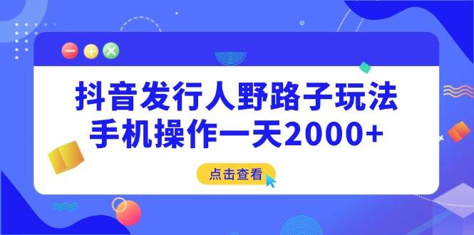 （14319期）抖音发行人野路子玩法，手机操作一天2000+-低成本创业项目大全｜短视频带货+AI副业变现｜知行创业网