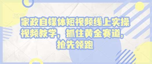 家政自媒体短视频线上实操视频教学，抓住黄金赛道，抢先领跑!-低成本创业项目大全｜短视频带货+AI副业变现｜知行创业网