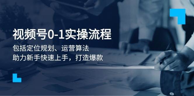 视频号0-1实战流程，包括定位规划、运营算法，助力新手快速上手，打造爆款-低成本创业项目大全｜短视频带货+AI副业变现｜知行创业网