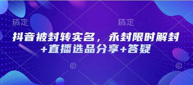 抖音被封转实名，永封限时解封+直播选品分享+答疑-低成本创业项目大全｜短视频带货+AI副业变现｜知行创业网