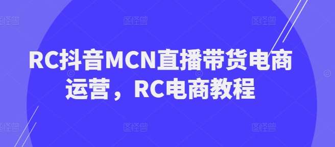 RC抖音MCN直播带货电商运营，RC电商教程-低成本创业项目大全｜短视频带货+AI副业变现｜知行创业网