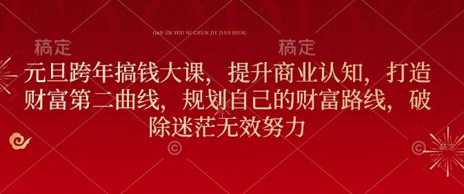 元旦跨年搞钱大课，提升商业认知，打造财富第二曲线，规划自己的财富路线，破除迷茫无效努力-低成本创业项目大全｜短视频带货+AI副业变现｜知行创业网