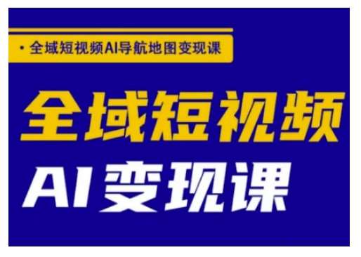 全域短视频AI导航地图变现课，全域短视频AI变现课-低成本创业项目大全｜短视频带货+AI副业变现｜知行创业网