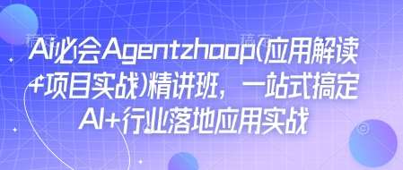 Ai必会Agent(应用解读+项目实战)精讲班，一站式搞定AI+行业落地应用实战-低成本创业项目大全｜短视频带货+AI副业变现｜知行创业网