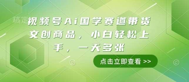 视频号Ai国学赛道带货文创商品，小白轻松上手，一天多张-低成本创业项目大全｜短视频带货+AI副业变现｜知行创业网