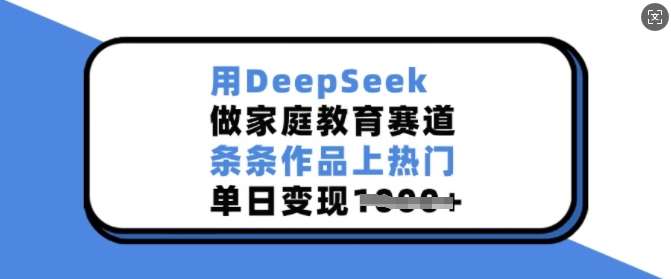 用DeepSeek做家庭教育赛道，条条作品上热门，单日变现多张-低成本创业项目大全｜短视频带货+AI副业变现｜知行创业网