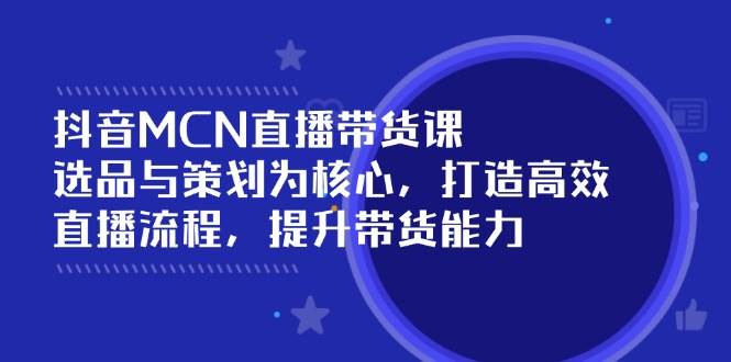 （14343期）抖音MCN直播带货课：选品与策划为核心, 打造高效直播流程, 提升带货能力-低成本创业项目大全｜短视频带货+AI副业变现｜知行创业网