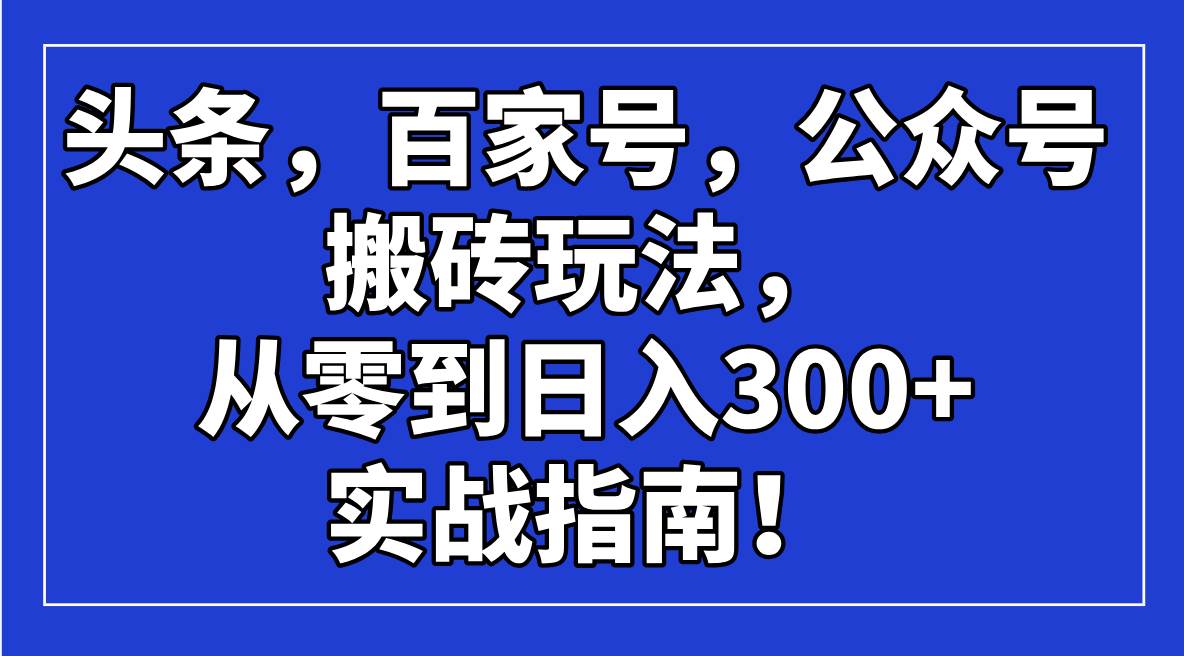 （14405期）头条，百家号，公众号搬砖玩法，从零到日入300+的实战指南！-低成本创业项目大全｜短视频带货+AI副业变现｜知行创业网