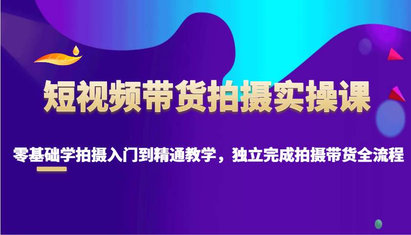 短视频带货拍摄实操课，零基础学拍摄入门到精通教学，独立完成拍摄带货全流程-低成本创业项目大全｜短视频带货+AI副业变现｜知行创业网
