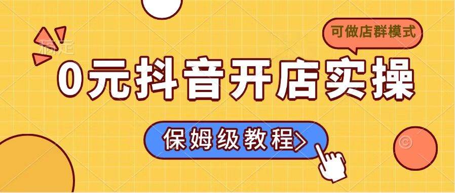 （14538期）0元抖音开店实操，保姆级教程适合小白（可做店群模式）-低成本创业项目大全｜短视频带货+AI副业变现｜知行创业网