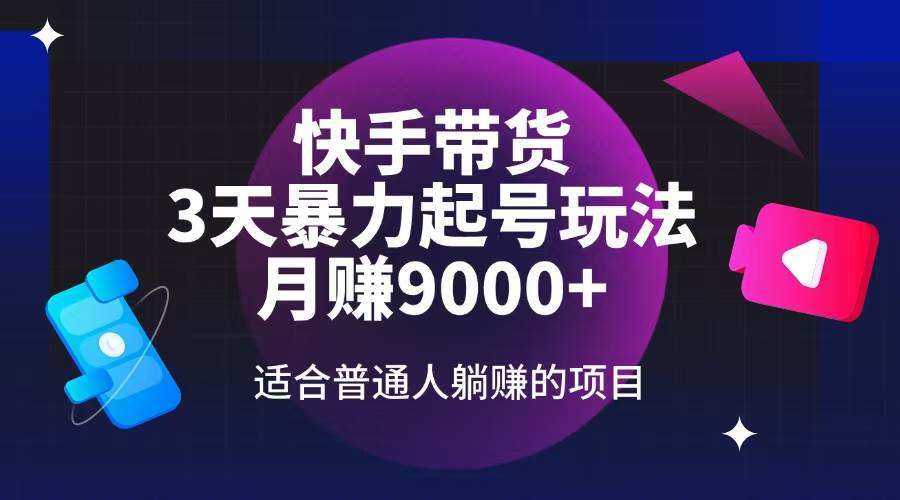 （14326期）快手带货，3天起号暴力玩法，月赚9000+，适合普通人躺赚的项目-低成本创业项目大全｜短视频带货+AI副业变现｜知行创业网