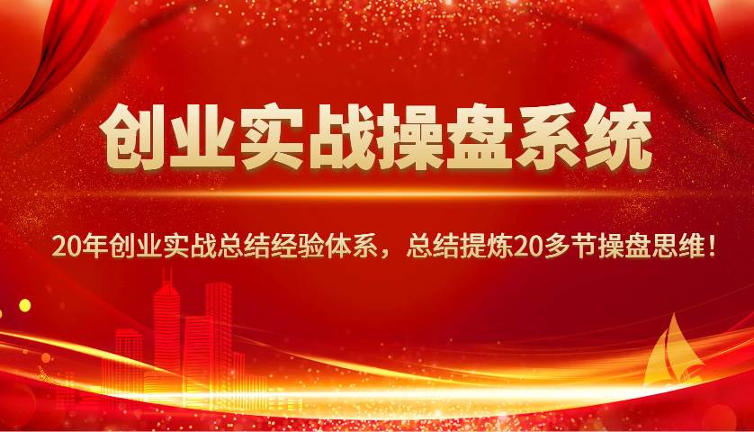 创业实战操盘系统，20年创业实战总结经验体系，总结提炼20多节操盘思维！-低成本创业项目大全｜短视频带货+AI副业变现｜知行创业网