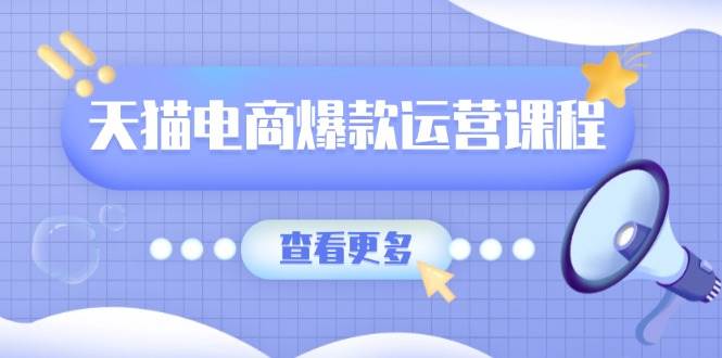 （13910期）天猫电商爆款运营课程，爆款卖点提炼与流量实操，多套模型全面学习-低成本创业项目大全｜短视频带货+AI副业变现｜知行创业网