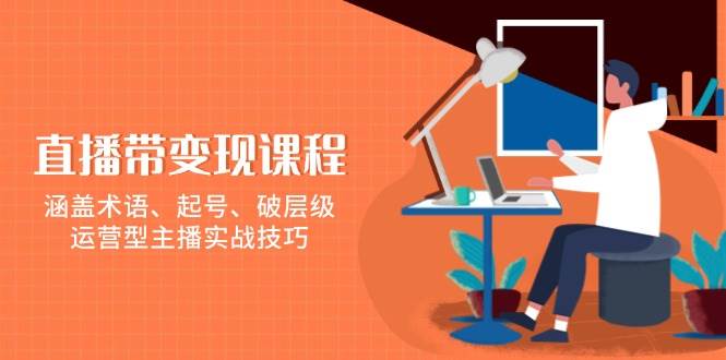 （13941期）直播带变现课程，涵盖术语、起号、破层级，运营型主播实战技巧-低成本创业项目大全｜短视频带货+AI副业变现｜知行创业网