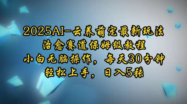 2025AI云养萌宠最新玩法，治愈赛道保姆级教程，小白无脑操作，每天30分钟，轻松上手，日入5张-低成本创业项目大全｜短视频带货+AI副业变现｜知行创业网