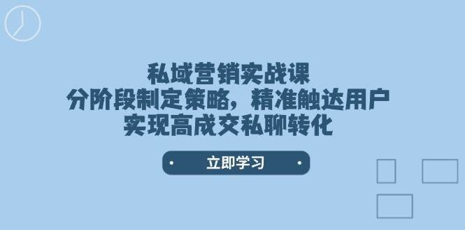 私域营销实战课，分阶段制定策略，精准触达用户，实现高成交私聊转化-低成本创业项目大全｜短视频带货+AI副业变现｜知行创业网