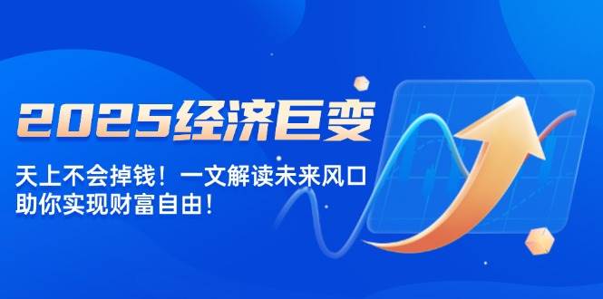 （14115期）2025经济巨变，天上不会掉钱！一文解读未来风口，助你实现财富自由！-低成本创业项目大全｜短视频带货+AI副业变现｜知行创业网