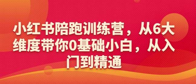 小红书陪跑训练营，从6大维度带你0基础小白，从入门到精通-低成本创业项目大全｜短视频带货+AI副业变现｜知行创业网