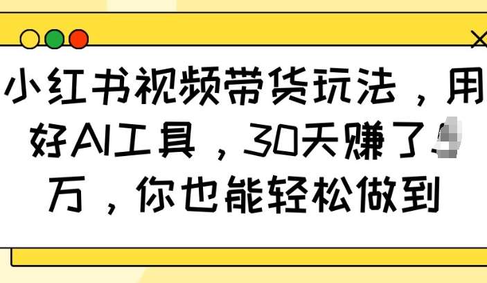 小红书视频带货玩法，用好AI工具，30天收益过W，你也能轻松做到-低成本创业项目大全｜短视频带货+AI副业变现｜知行创业网