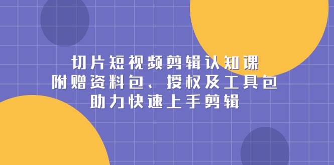 （13888期）切片短视频剪辑认知课，附赠资料包、授权及工具包，助力快速上手剪辑-低成本创业项目大全｜短视频带货+AI副业变现｜知行创业网