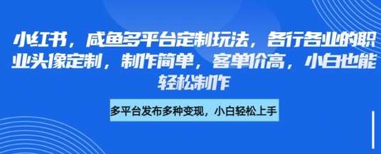 小红书咸鱼多平台定制玩法，各行各业的职业头像定制，制作简单，客单价高，小白也能轻松制作-低成本创业项目大全｜短视频带货+AI副业变现｜知行创业网