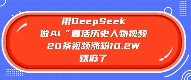 用DeepSeek做AI“复活历史人物”视频，20条视频涨粉10.2W，挣麻了-低成本创业项目大全｜短视频带货+AI副业变现｜知行创业网