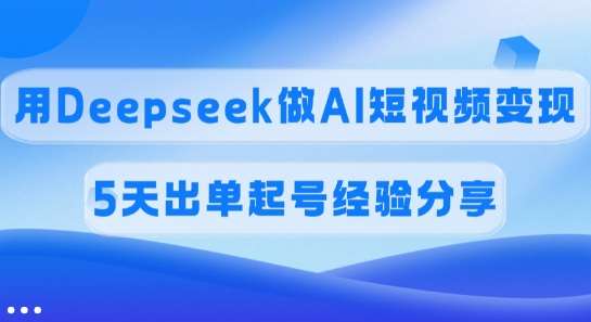 佣金45%，用Deepseek做AI短视频变现，5天出单起号经验分享-低成本创业项目大全｜短视频带货+AI副业变现｜知行创业网