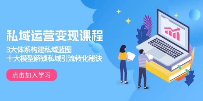 （13953期）私域运营变现课程，3大体系构建私域蓝图，十大模型解锁私域引流转化秘诀-低成本创业项目大全｜短视频带货+AI副业变现｜知行创业网