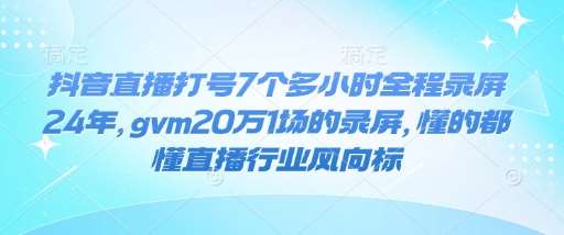 抖音直播打号7个多小时全程录屏24年，gvm20万1场的录屏，懂的都懂直播行业风向标-低成本创业项目大全｜短视频带货+AI副业变现｜知行创业网