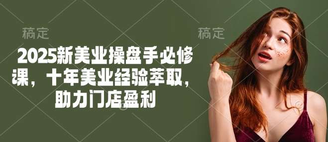 2025新美业操盘手必修课，十年美业经验萃取，助力门店盈利-低成本创业项目大全｜短视频带货+AI副业变现｜知行创业网
