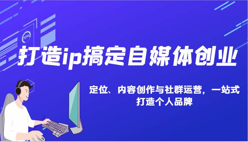 打造ip搞定自媒体创业：IP定位、内容创作与社群运营，一站式打造个人品牌-低成本创业项目大全｜短视频带货+AI副业变现｜知行创业网