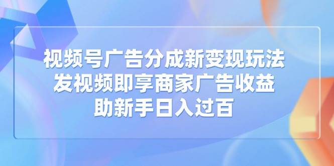 （14588期）视频号广告分成新变现玩法：发视频即享商家广告收益，助新手日入过百-低成本创业项目大全｜短视频带货+AI副业变现｜知行创业网