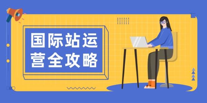 （13988期）国际站运营全攻略：涵盖日常运营到数据分析，助力打造高效运营思路-低成本创业项目大全｜短视频带货+AI副业变现｜知行创业网