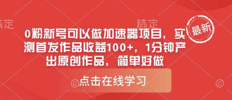 0粉新号可以做的加速器项目，实测首发作品收益100+，1分钟产出原创作品，简单好做-低成本创业项目大全｜短视频带货+AI副业变现｜知行创业网