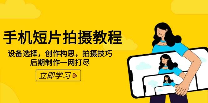 （14119期）手机短片拍摄教程：设备选择，创作构思，拍摄技巧，后期制作一网打尽-低成本创业项目大全｜短视频带货+AI副业变现｜知行创业网
