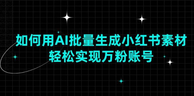 （13992期）如何用AI批量生成小红书素材，轻松实现万粉账号-低成本创业项目大全｜短视频带货+AI副业变现｜知行创业网