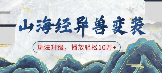 山海经异兽变装，玩法升级，播放轻松10万+-低成本创业项目大全｜短视频带货+AI副业变现｜知行创业网