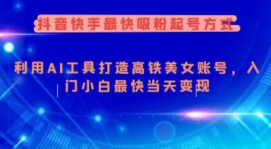抖音快手最快吸粉起号方式，利用AI工具打造美女账号，入门小白最快当天变现-低成本创业项目大全｜短视频带货+AI副业变现｜知行创业网